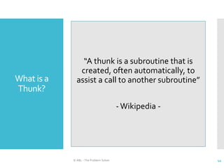 What is a
Thunk?
© ABL - The Problem Solver 44
“A thunk is a subroutine that is
created, often automatically, to
assist a call to another subroutine”
-Wikipedia -
 