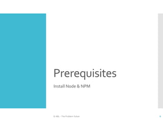 Prerequisites
Install Node & NPM
© ABL - The Problem Solver 6
 