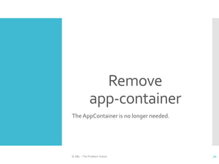 Remove
app-container
The AppContainer is no longer needed.
© ABL - The Problem Solver 70
 