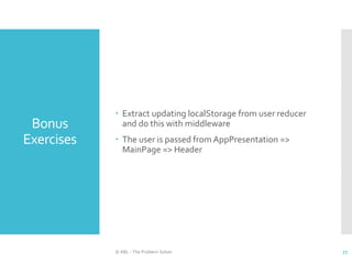 Bonus
Exercises
 Extract updating localStorage from user reducer
and do this with middleware
 The user is passed from AppPresentation =>
MainPage => Header
© ABL - The Problem Solver 77
 