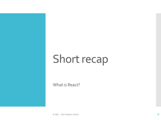 Short recap
What is React?
© ABL - The Problem Solver 8
 