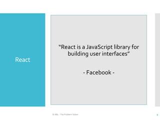 React
© ABL - The Problem Solver 9
“React is a JavaScript library for
building user interfaces”
- Facebook -
 