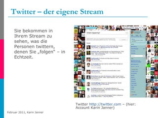 Twitter – der eigene Stream Twitter  http://twitter.com  – (hier: Account Karin Janner) Sie bekommen in Ihrem Stream zu sehen, was die Personen twittern, denen Sie „folgen“ – in Echtzeit. 