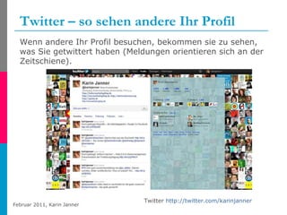 Twitter – so sehen andere Ihr Profil Twitter  http://twitter.com/karinjanner   Wenn andere Ihr Profil besuchen, bekommen sie zu sehen, was Sie getwittert haben (Meldungen orientieren sich an der Zeitschiene). 
