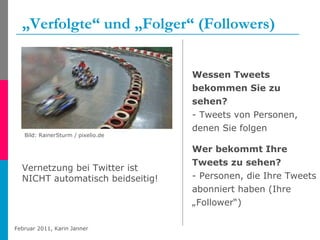 „ Verfolgte“ und „Folger“ (Followers) Bild: RainerSturm / pixelio.de  Wessen Tweets bekommen Sie zu sehen? - Tweets von Personen, denen Sie folgen  Wer bekommt Ihre Tweets zu sehen?  - Personen, die Ihre Tweets abonniert haben (Ihre „Follower“)  Vernetzung bei Twitter ist NICHT automatisch beidseitig! 