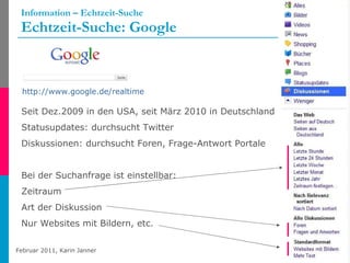 Information – Echtzeit-Suche Echtzeit-Suche: Google http://www.google.de/realtime   Seit Dez.2009 in den USA, seit März 2010 in Deutschland Statusupdates: durchsucht Twitter Diskussionen: durchsucht Foren, Frage-Antwort Portale Bei der Suchanfrage ist einstellbar: Zeitraum  Art der Diskussion  Nur Websites mit Bildern, etc. 