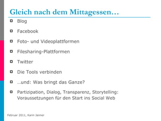 Gleich nach dem Mittagessen… Blog Facebook Foto- und Videoplattformen Filesharing-Plattformen Twitter Die Tools verbinden … und: Was bringt das Ganze? Partizipation, Dialog, Transparenz, Storytelling: Voraussetzungen für den Start ins Social Web 
