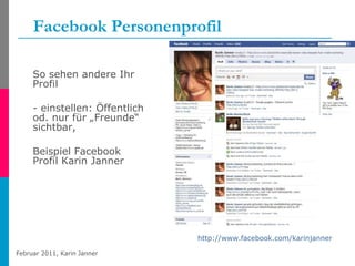 Facebook Personenprofil So sehen andere Ihr Profil  - einstellen: Öffentlich od. nur für „Freunde“ sichtbar,  Beispiel Facebook Profil Karin Janner http://www.facebook.com/karinjanner   