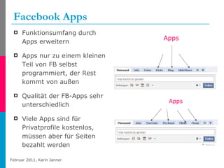 Facebook Apps Funktionsumfang durch Apps erweitern Apps nur zu einem kleinen Teil von FB selbst programmiert, der Rest kommt von außen Qualität der FB-Apps sehr unterschiedlich Viele Apps sind für Privatprofile kostenlos, müssen aber für Seiten bezahlt werden Apps Apps 