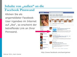 Inhalte von „außen“ an die  Facebook Pinnwand Klicken Sie als angemeldeter Facebook User irgendwo im Internet auf „like“, so erscheint der betreffende Link an Ihrer Pinnwand. http://www.facebook.com/karinjanner 