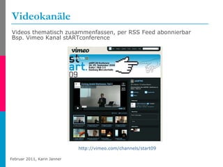 Videokanäle Videos thematisch zusammenfassen, per RSS Feed abonnierbar Bsp. Vimeo Kanal stARTconference http://vimeo.com/channels/start09   
