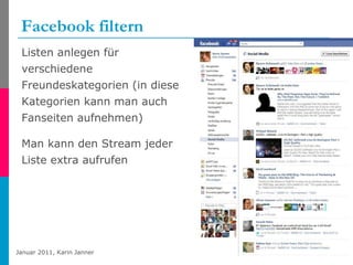 Facebook filtern Listen anlegen für verschiedene Freundeskategorien (in diese Kategorien kann man auch Fanseiten aufnehmen) Man kann den Stream jeder Liste extra aufrufen 