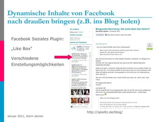 Dynamische Inhalte von Facebook  nach draußen bringen (z.B. ins Blog holen) Facebook Soziales Plugin: „ Like Box“ Verschiedene Einstellungsmöglichkeiten http://spieltz.de/blog/ 