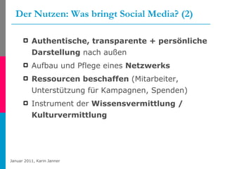Der Nutzen: Was bringt Social Media? (2) Authentische, transparente + persönliche Darstellung  nach außen  Aufbau und Pflege eines  Netzwerks Ressourcen beschaffen  (Mitarbeiter, Unterstützung für Kampagnen, Spenden) Instrument der  Wissensvermittlung / Kulturvermittlung 