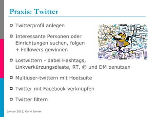 Praxis: Twitter Twitterprofil anlegen Interessante Personen oder  Einrichtungen suchen, folgen  + Followers gewinnen Lostwittern - dabei Hashtags,  Linkverkürzungsdieste, RT, @ und DM benutzen  Multiuser-twittern mit Hootsuite Twitter mit Facebook verknüpfen Twitter filtern 