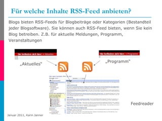 Für welche Inhalte RSS-Feed anbieten? Blogs bieten RSS-Feeds für Blogbeiträge oder Kategorien (Bestandteil jeder Blogsoftware). Sie können auch RSS-Feed bieten, wenn Sie kein Blog betreiben. Z.B. für aktuelle Meldungen, Programm, Veranstaltungen „ Aktuelles“ „ Programm“ Feedreader 