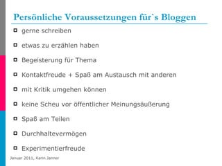 Persönliche Voraussetzungen für`s Bloggen gerne schreiben etwas zu erzählen haben Begeisterung für Thema  Kontaktfreude + Spaß am Austausch mit anderen mit Kritik umgehen können  keine Scheu vor öffentlicher Meinungsäußerung Spaß am Teilen  Durchhaltevermögen  Experimentierfreude 