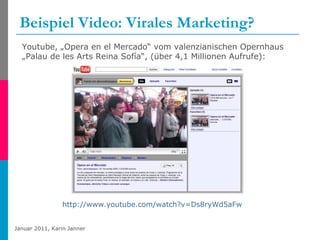 Beispiel Video: Virales Marketing? http://www.youtube.com/watch?v=Ds8ryWd5aFw   Youtube, „Opera en el Mercado“ vom valenzianischen Opernhaus „Palau de les Arts Reina Sofía“, (über 4,1 Millionen Aufrufe):  