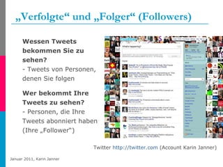 „ Verfolgte“ und „Folger“ (Followers) Twitter  http://twitter.com  (Account Karin Janner) Wessen Tweets bekommen Sie zu sehen? - Tweets von Personen, denen Sie folgen  Wer bekommt Ihre Tweets zu sehen?  - Personen, die Ihre Tweets abonniert haben (Ihre „Follower“)  