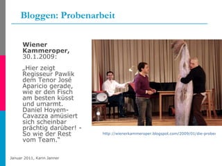 Bloggen: Probenarbeit <ul><li>Wiener Kammeroper,  30.1.2009: </li></ul><ul><li>„ Hier zeigt Regisseur Pawlik dem Tenor Jos...