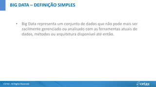 CETAX - All Rights Reserved
• Big Data representa um conjunto de dados que não pode mais ser
zacilmente gerenciado ou analisado com as ferramentas atuais de
dados, métodos ou arquitetura disponível até então.
BIG DATA – DEFINIÇÃO SIMPLES
 