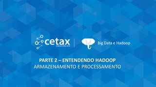 CETAX - All Rights Reserved
Big Data e Hadoop
PARTE 2 – ENTENDENDO HADOOP
ARMAZENAMENTO E PROCESSAMENTO
 