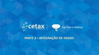 CETAX - All Rights Reserved
Big Data e Hadoop
PARTE 3 – INTEGRAÇÃO DE DADOS
 