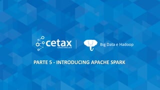 CETAX - All Rights Reserved
Big Data e Hadoop
PARTE 5 - INTRODUCING APACHE SPARK
 
