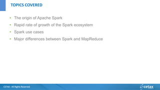 CETAX - All Rights Reserved
• The origin of Apache Spark
• Rapid rate of growth of the Spark ecosystem
• Spark use cases
• Major differences between Spark and MapReduce
TOPICS COVERED
 