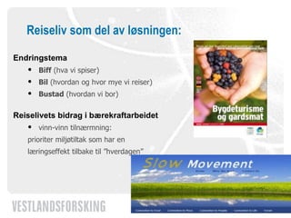 Reiseliv som del av løsningen: Endringstema Biff  (hva vi spiser)  Bil  (hvordan og hvor mye vi reiser)  Bustad  (hvordan vi bor) Reiselivets bidrag i bærekraftarbeidet vinn-vinn tilnærmning:  prioriter miljøtiltak som har en  læringseffekt tilbake til ”hverdagen” 