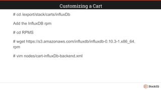 Customizing a Cart
# cd /export/stack/carts/influxDb
Add the InfluxDB rpm
# cd RPMS
# wget https://s3.amazonaws.com/influxdb/influxdb-0.10.3-1.x86_64.
rpm
# vim nodes/cart-influxDb-backend.xml
 