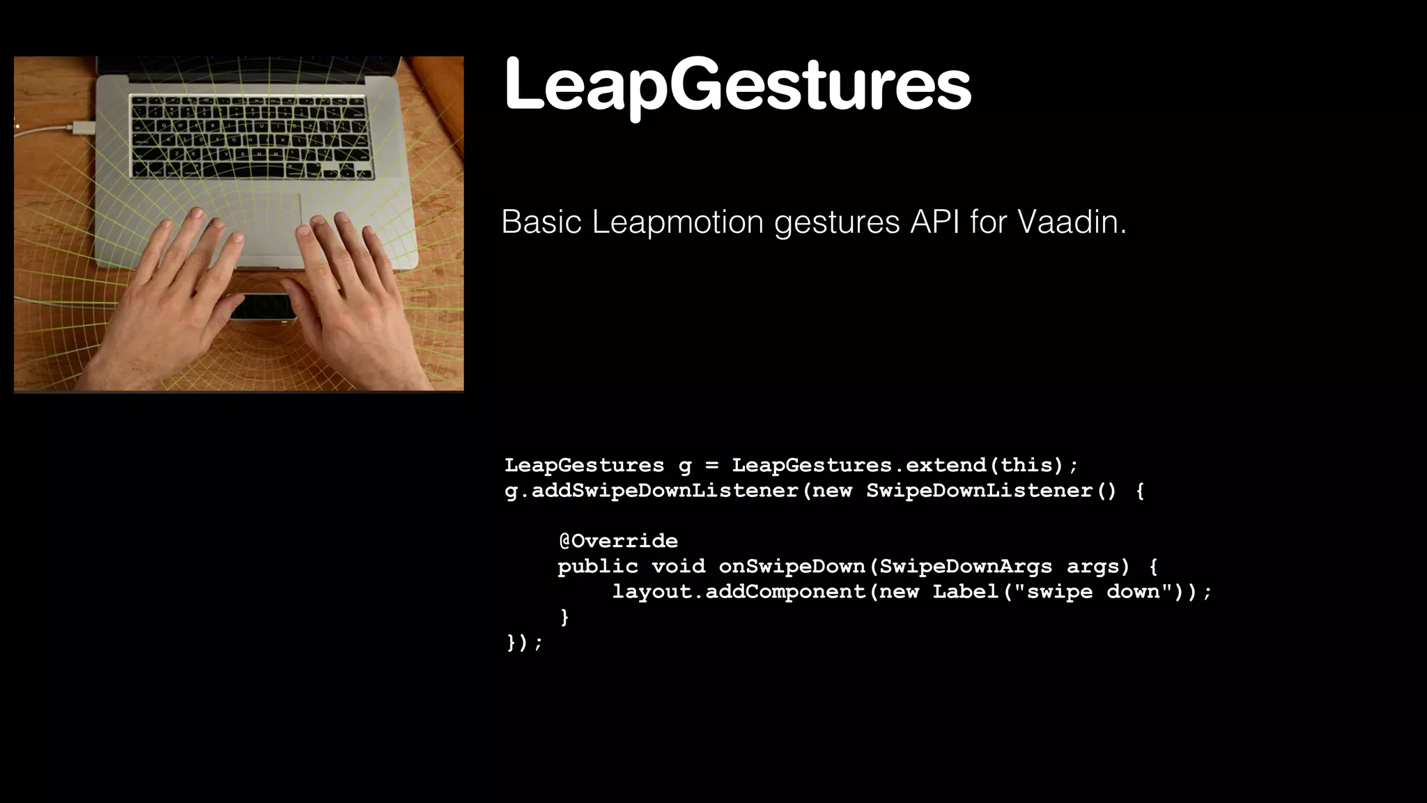 LeapGestures
Basic Leapmotion gestures API for Vaadin.

LeapGestures g = LeapGestures.extend(this);
g.addSwipeDownListener(new SwipeDownListener() {
@Override
public void onSwipeDown(SwipeDownArgs args) {
layout.addComponent(new Label("swipe down"));
}
});

 