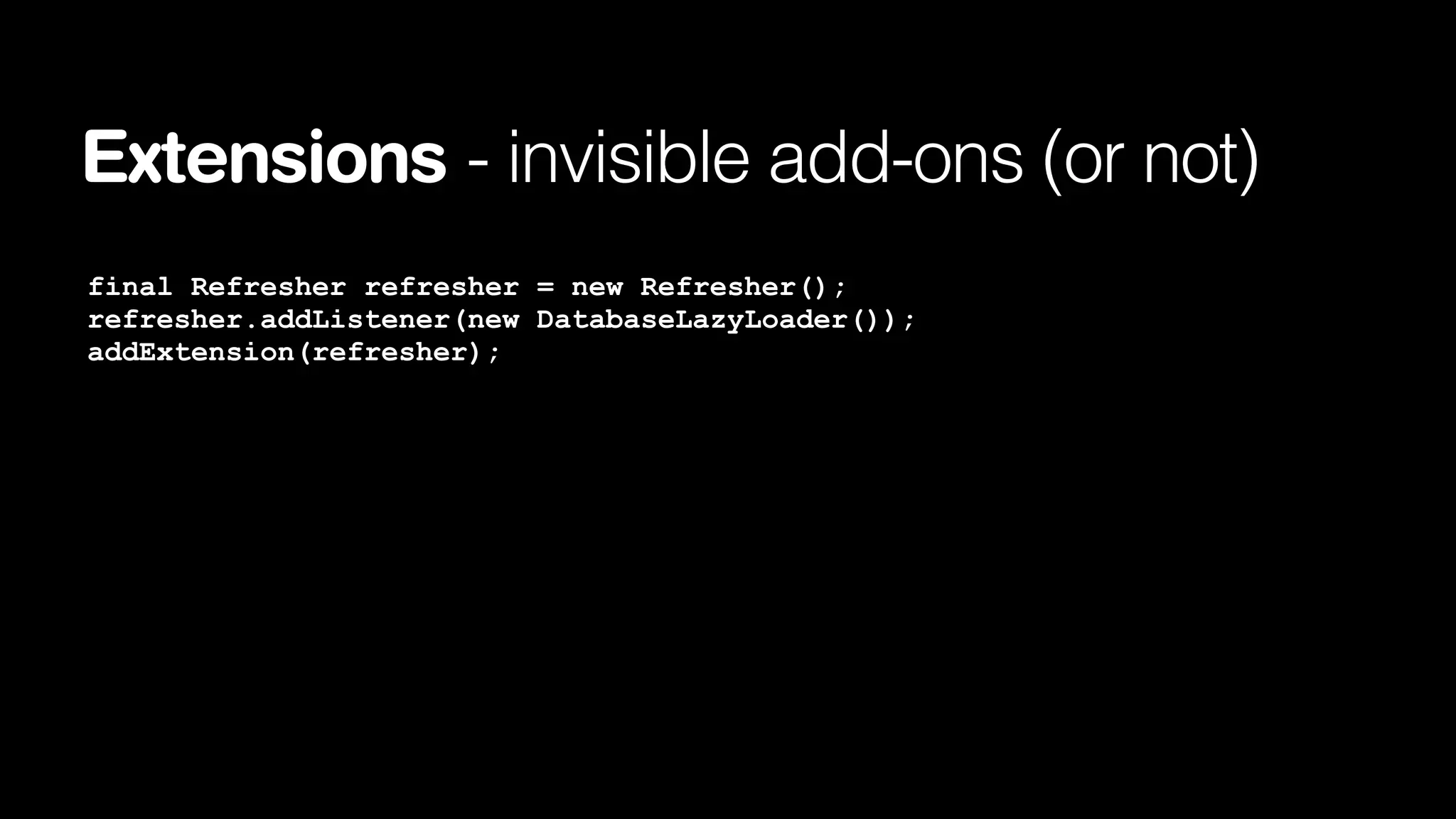 Extensions - invisible add-ons (or not)
final Refresher refresher = new Refresher();
refresher.addListener(new DatabaseLazyLoader());
addExtension(refresher);

 
