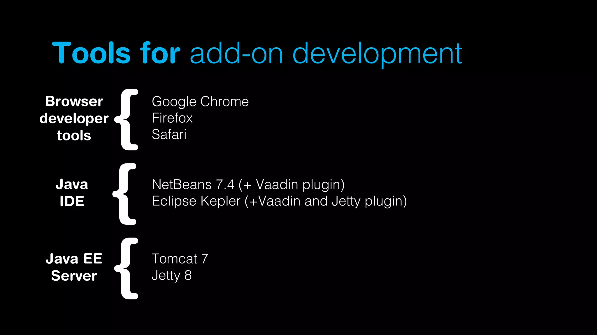 Tools for add-on development
Browser
developer
tools
Java
IDE

Java EE
Server

Google Chrome
Firefox
Safari

NetBeans 7.4 (+ Vaadin plugin)
Eclipse Kepler (+Vaadin and Jetty plugin)

Tomcat 7
Jetty 8

 