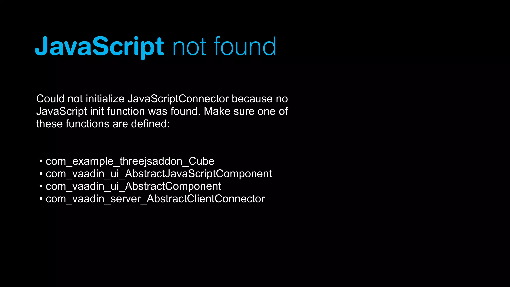 JavaScript not found
Could not initialize JavaScriptConnector because no
JavaScript init function was found. Make sure one of
these functions are defined:
• com_example_threejsaddon_Cube
• com_vaadin_ui_AbstractJavaScriptComponent
• com_vaadin_ui_AbstractComponent
• com_vaadin_server_AbstractClientConnector

 