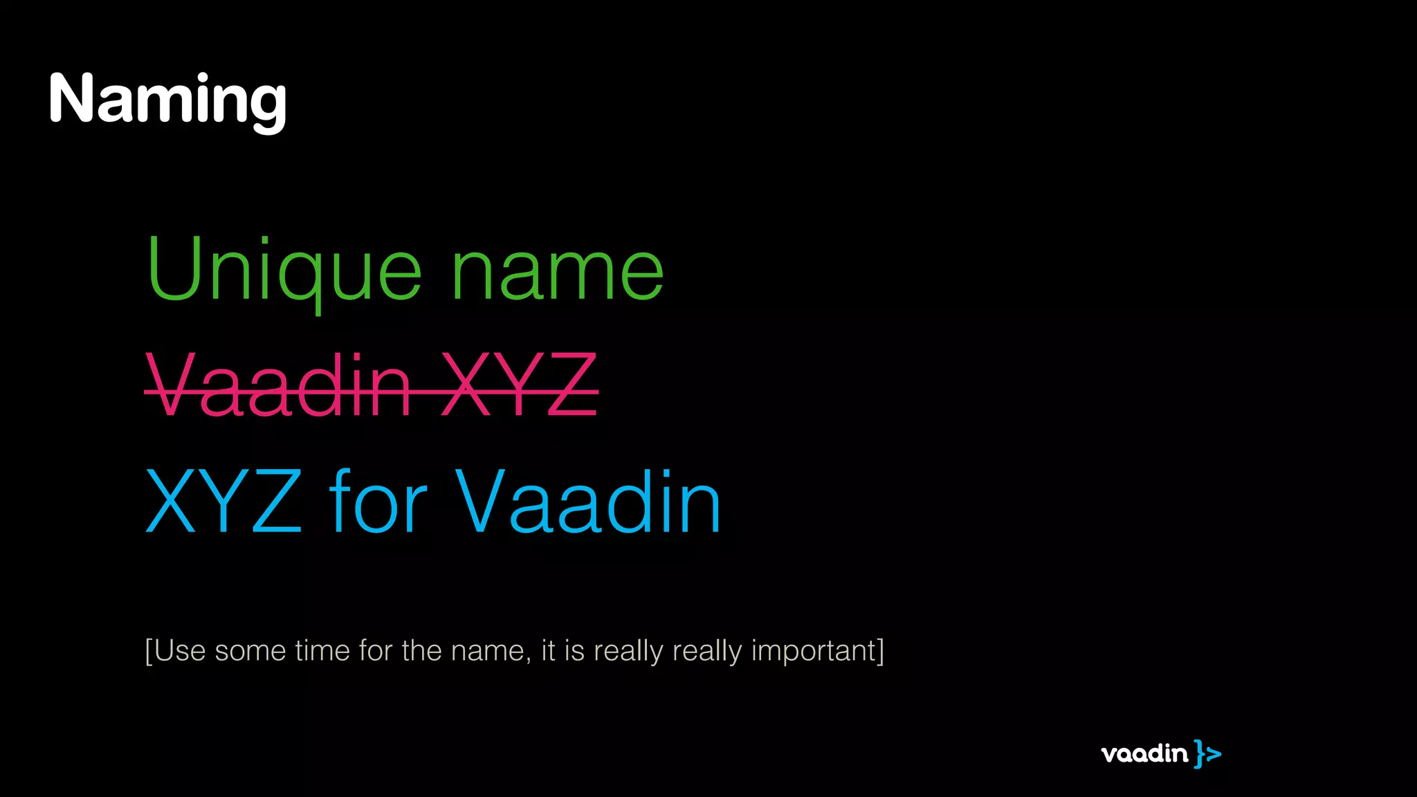 Naming

Unique name
Vaadin XYZ
XYZ for Vaadin
[Use some time for the name, it is really really important]

 