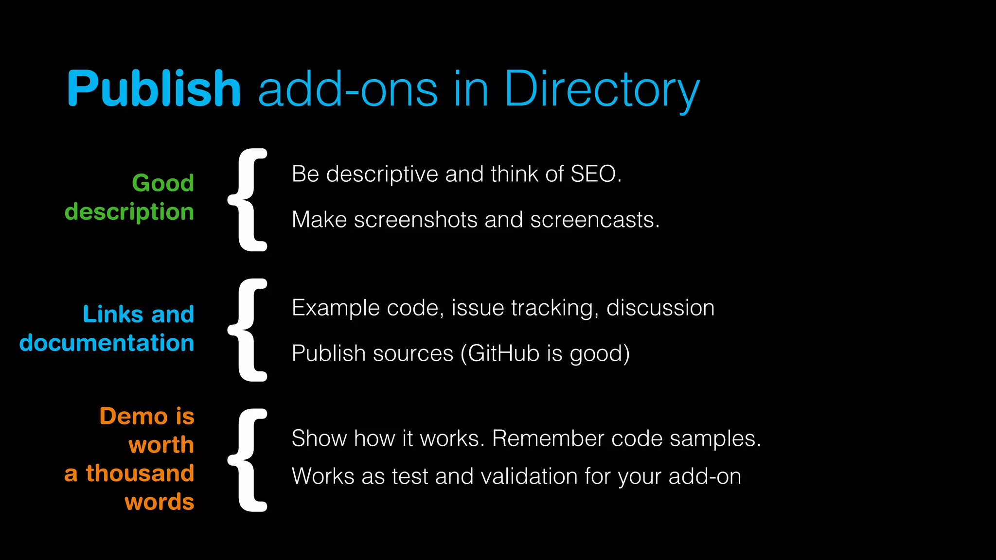 Publish add-ons in Directory
Good
description

Links and
documentation
Demo is
worth
a thousand
words

Be descriptive and think of SEO.
Make screenshots and screencasts.

Example code, issue tracking, discussion
Publish sources (GitHub is good)

Show how it works. Remember code samples.
Works as test and validation for your add-on

 
