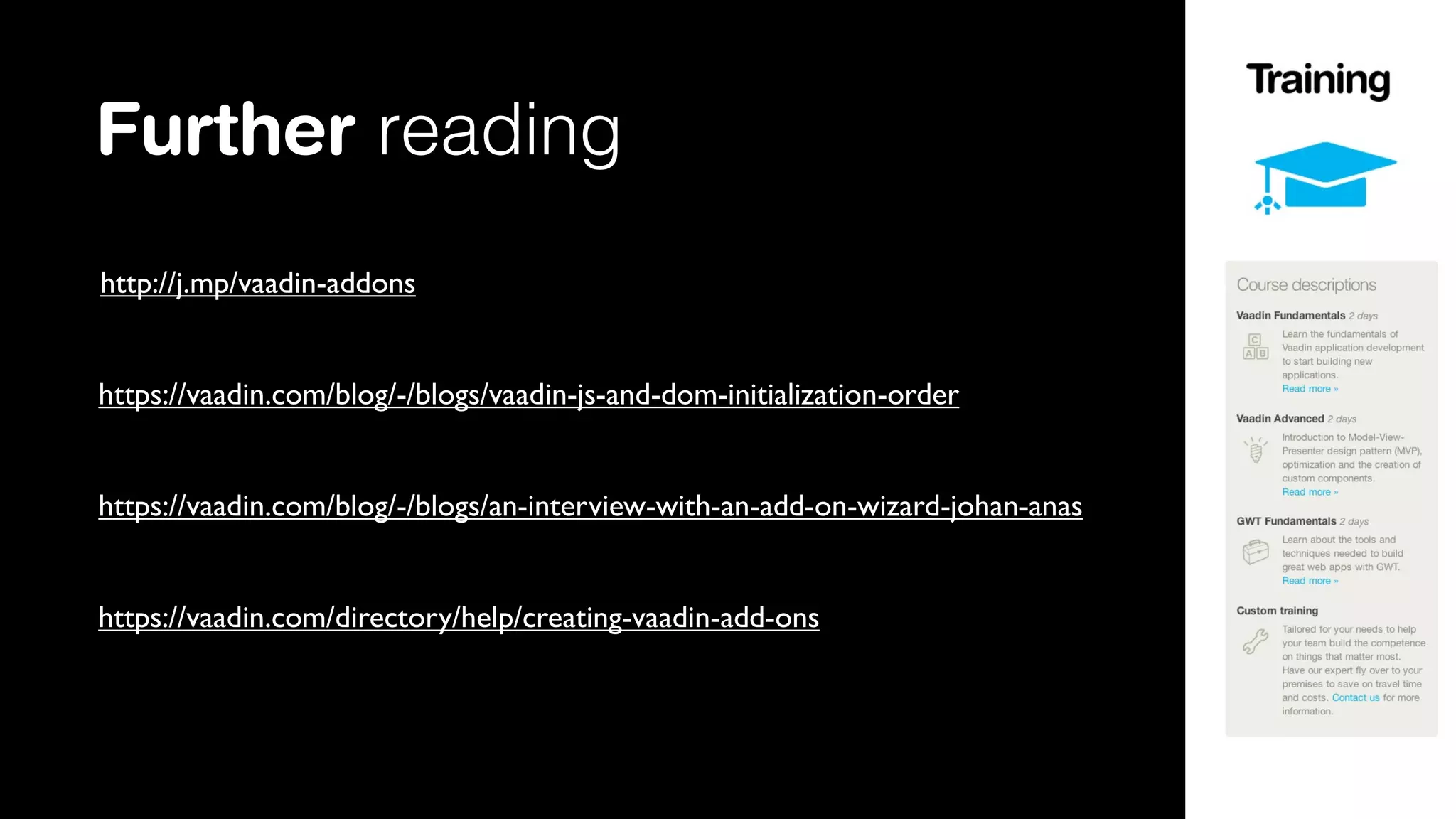 Further reading
http://j.mp/vaadin-addons
https://vaadin.com/blog/-/blogs/vaadin-js-and-dom-initialization-order
https://vaadin.com/blog/-/blogs/an-interview-with-an-add-on-wizard-johan-anas
https://vaadin.com/directory/help/creating-vaadin-add-ons

 