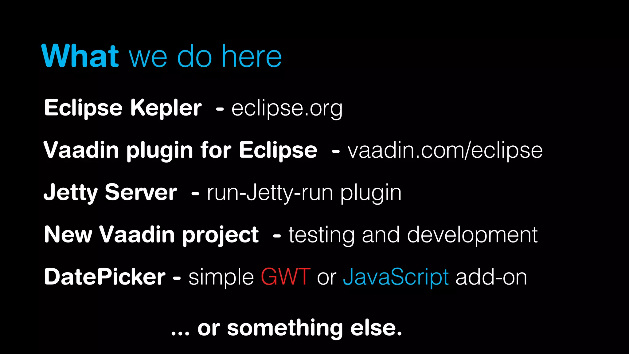 What we do here
Eclipse Kepler - eclipse.org
Vaadin plugin for Eclipse - vaadin.com/eclipse
Jetty Server - run-Jetty-run plugin
New Vaadin project - testing and development
DatePicker - simple GWT or JavaScript add-on
... or something else.

 