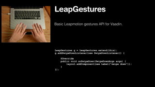 LeapGestures
Basic Leapmotion gestures API for Vaadin.

LeapGestures g = LeapGestures.extend(this);
g.addSwipeDownListener(new SwipeDownListener() {
@Override
public void onSwipeDown(SwipeDownArgs args) {
layout.addComponent(new Label("swipe down"));
}
});

 