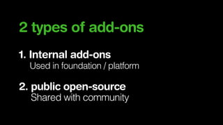 2 types of add-ons
1. Internal add-ons
Used in foundation / platform

2. public open-source
Shared with community

 