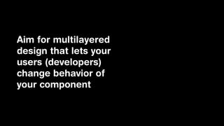 Aim for multilayered
design that lets your
users (developers)
change behavior of
your component

 