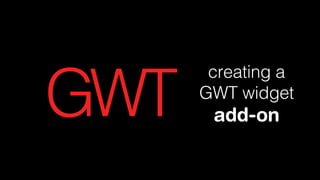 GWT

creating a
GWT widget

add-on

 