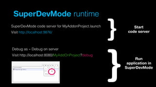 SuperDevMode runtime
SuperDevMode code server for MyAddonProject.launch
Visit http://localhost:9876/

Start
code server

Debug as » Debug on server
Visit http://localhost:8080/MyAddOnProject?debug

Run
application in
SuperDevMode

 