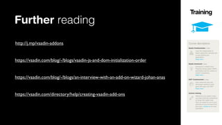 Further reading
http://j.mp/vaadin-addons
https://vaadin.com/blog/-/blogs/vaadin-js-and-dom-initialization-order
https://vaadin.com/blog/-/blogs/an-interview-with-an-add-on-wizard-johan-anas
https://vaadin.com/directory/help/creating-vaadin-add-ons

 