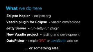 What we do here
Eclipse Kepler - eclipse.org
Vaadin plugin for Eclipse - vaadin.com/eclipse
Jetty Server - run-Jetty-run plugin
New Vaadin project - testing and development
DatePicker - simple GWT or JavaScript add-on
... or something else.

 