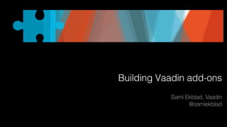 Building Vaadin add-ons
Sami Ekblad, Vaadin
@samiekblad

 