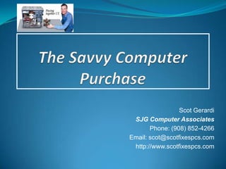 The Savvy Computer Purchase Scot Gerardi SJG Computer Associates Phone: (908) 852-4266 Email: scot@scotfixespcs.com http://www.scotfixespcs.com 
