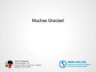 Muchas Gracias! 
Julio Takayama 
takayama@paho.org 
Diseño Gráfico e Interfaces - DGI|MTI 
BIREME | OPS | OMS 
