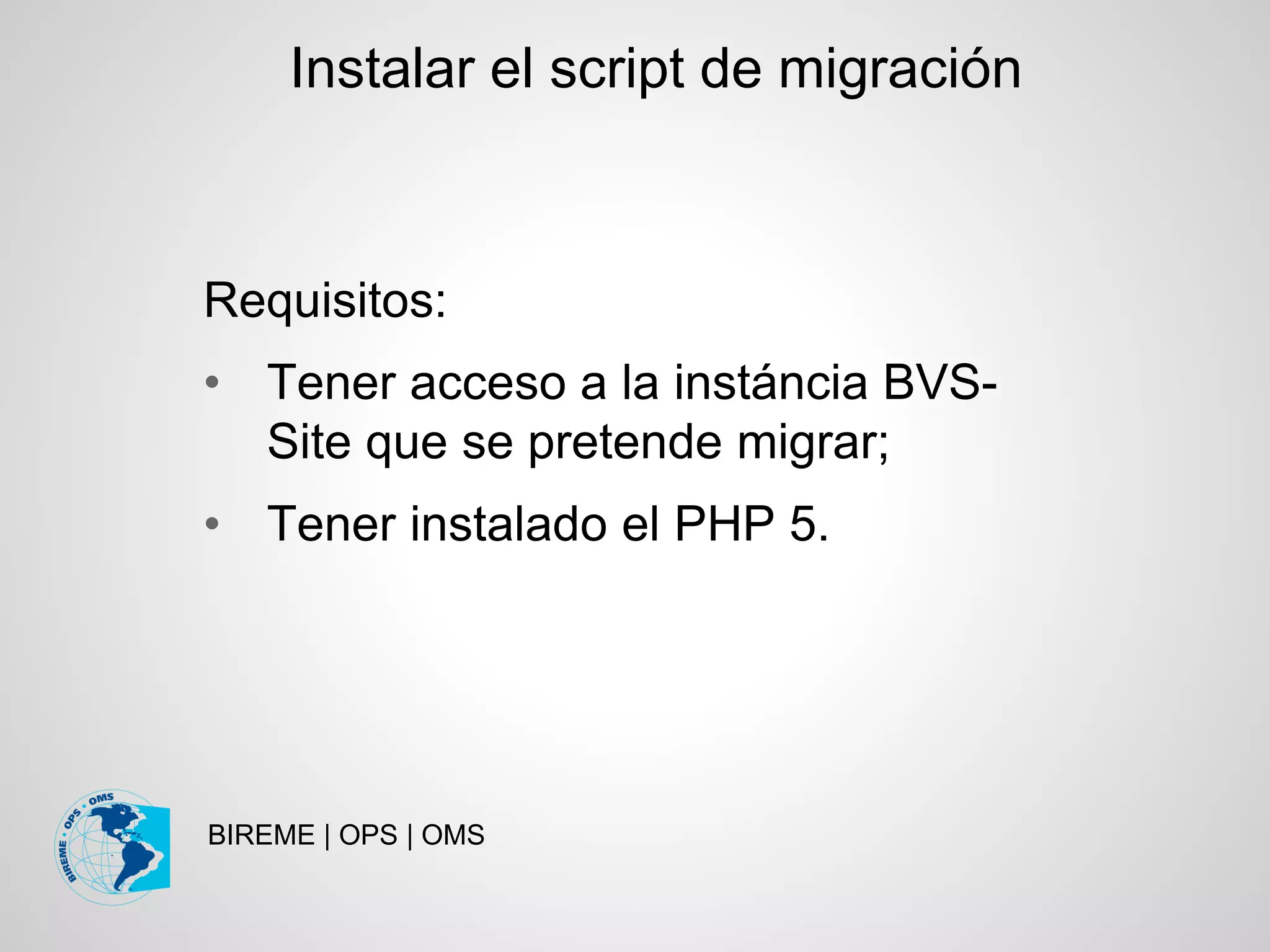 BIREME | OPS | OMS
Requisitos:
• Tener acceso a la instáncia BVS-
Site que se pretende migrar;
• Tener instalado el PHP 5.
Instalar el script de migración
 